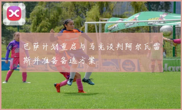 巴萨计划重启与马竞谈判阿尔瓦雷斯并准备备选方案