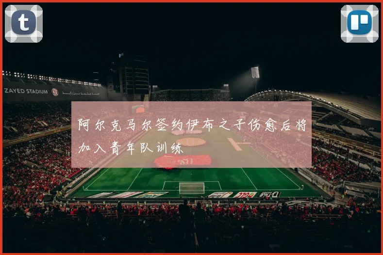 阿尔克马尔签约伊布之子伤愈后将加入青年队训练