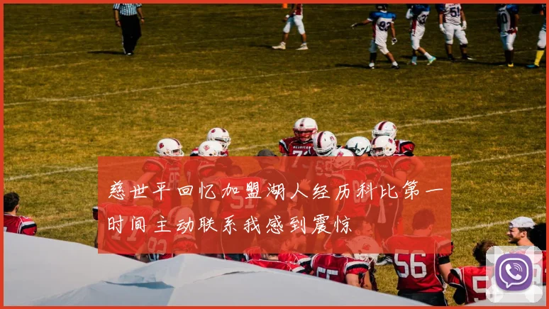 慈世平回忆加盟湖人经历科比第一时间主动联系我感到震惊