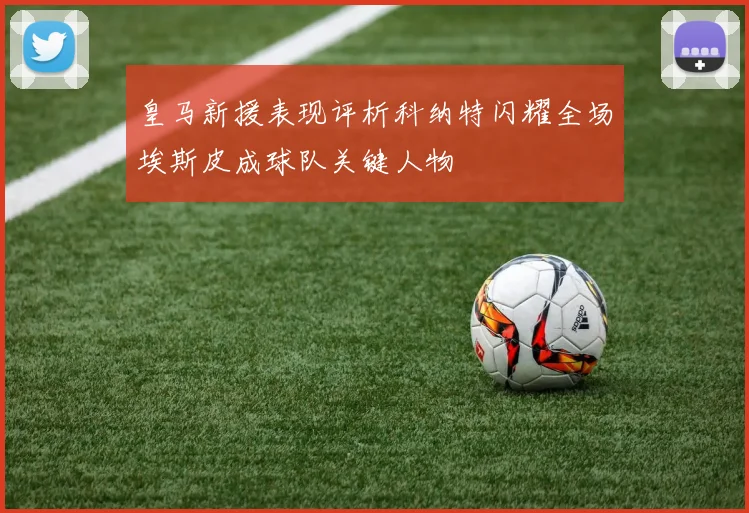 皇马新援表现评析科纳特闪耀全场埃斯皮成球队关键人物