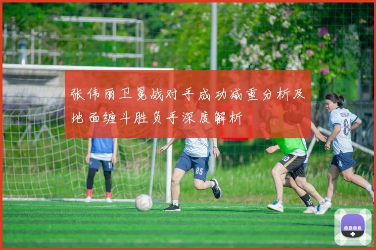 张伟丽卫冕战对手成功减重分析及地面缠斗胜负手深度解析
