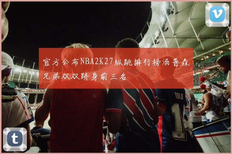 官方公布NBA2K27纵跳排行榜汤普森兄弟双双跻身前三名