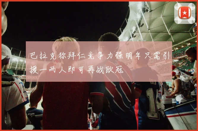 巴拉克称拜仁竞争力强明年只需引援一两人即可再战欧冠
