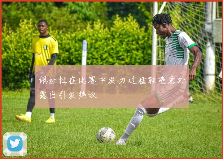 佩杜拉在比赛中发力过猛鞋垫意外露出引发热议